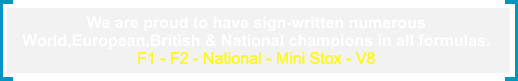 We are proud to have sign-written numerous  World,European,British & National champions in all formulas. F1 - F2 - National - Mini Stox - V8
